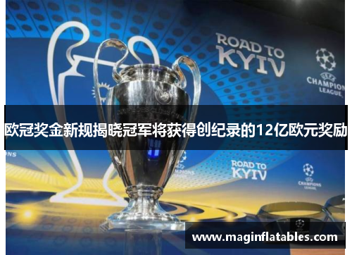 欧冠奖金新规揭晓冠军将获得创纪录的12亿欧元奖励