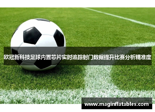 欧冠新科技足球内置芯片实时追踪射门数据提升比赛分析精准度