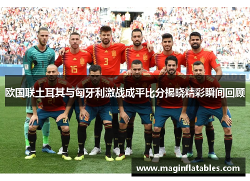 欧国联土耳其与匈牙利激战成平比分揭晓精彩瞬间回顾