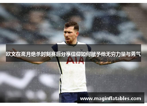 欧文在斋月绝杀时刻赛后分享信仰如何赋予他无穷力量与勇气