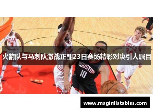 火箭队与马刺队激战正酣23日赛场精彩对决引人瞩目
