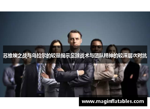 苏维埃之战与乌拉尔的较量揭示足球战术与团队精神的较深层次对抗