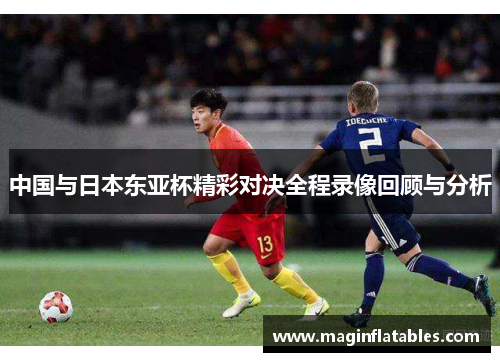 中国与日本东亚杯精彩对决全程录像回顾与分析