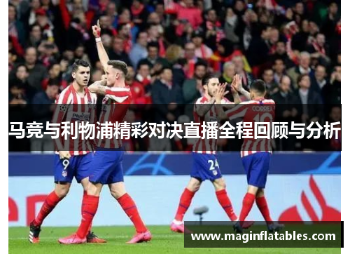 马竞与利物浦精彩对决直播全程回顾与分析