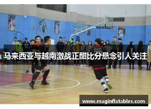 马来西亚与越南激战正酣比分悬念引人关注