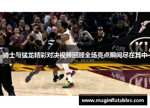 骑士与猛龙精彩对决视频回顾全场亮点瞬间尽在其中