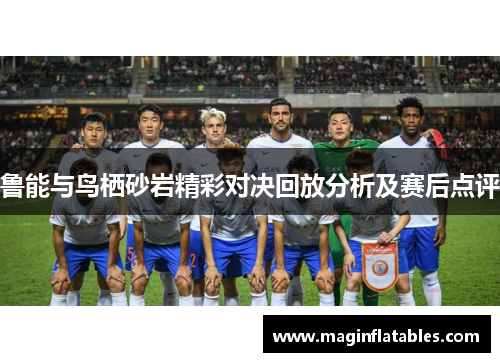 鲁能与鸟栖砂岩精彩对决回放分析及赛后点评