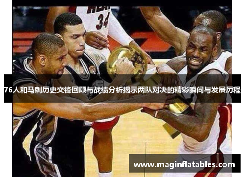 76人和马刺历史交锋回顾与战绩分析揭示两队对决的精彩瞬间与发展历程