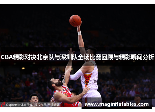 CBA精彩对决北京队与深圳队全场比赛回顾与精彩瞬间分析