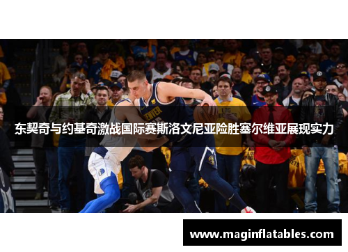 东契奇与约基奇激战国际赛斯洛文尼亚险胜塞尔维亚展现实力