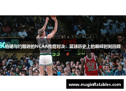 伯德与约翰逊的NCAA传奇对决：篮球历史上的巅峰时刻回顾