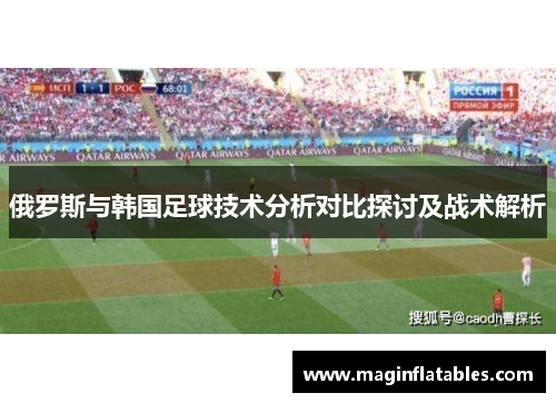 俄罗斯与韩国足球技术分析对比探讨及战术解析