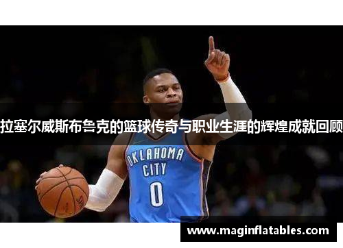 拉塞尔威斯布鲁克的篮球传奇与职业生涯的辉煌成就回顾