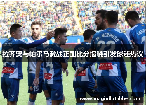 拉齐奥与帕尔马激战正酣比分揭晓引发球迷热议