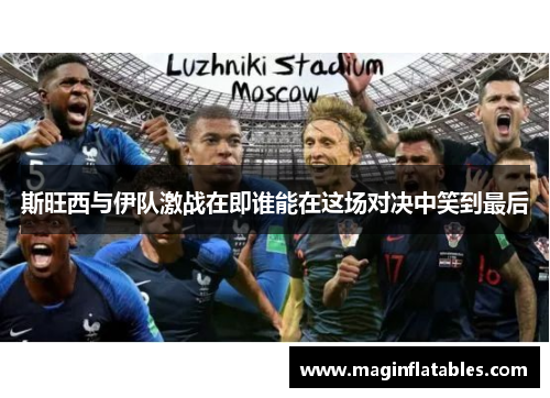 斯旺西与伊队激战在即谁能在这场对决中笑到最后