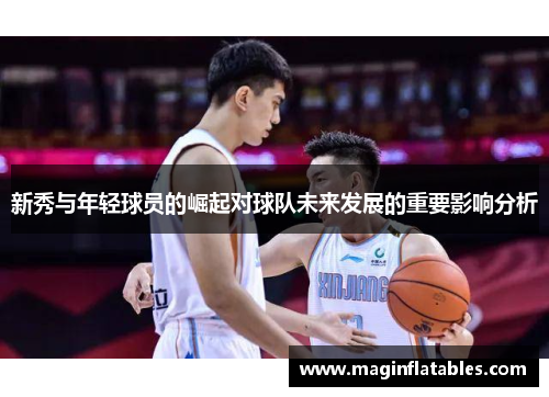新秀与年轻球员的崛起对球队未来发展的重要影响分析