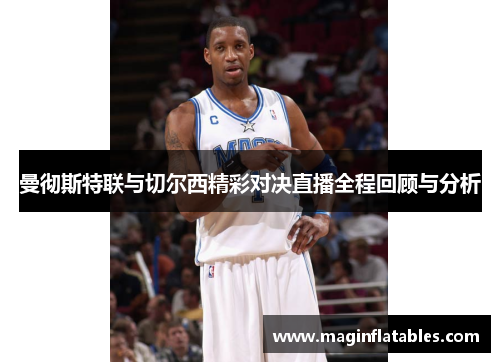 曼彻斯特联与切尔西精彩对决直播全程回顾与分析