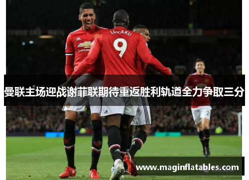 曼联主场迎战谢菲联期待重返胜利轨道全力争取三分