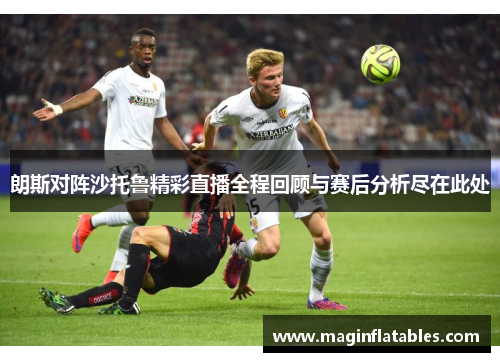 朗斯对阵沙托鲁精彩直播全程回顾与赛后分析尽在此处