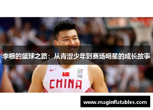 李根的篮球之路：从青涩少年到赛场明星的成长故事
