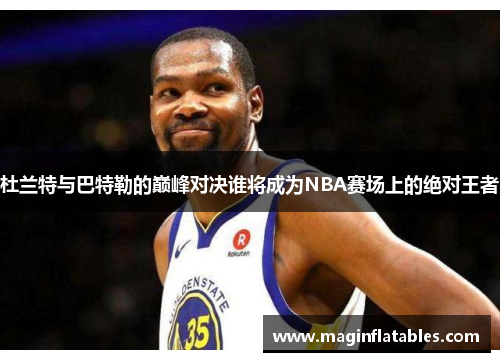 杜兰特与巴特勒的巅峰对决谁将成为NBA赛场上的绝对王者