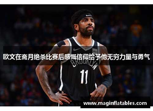 欧文在斋月绝杀比赛后感慨信仰给予他无穷力量与勇气