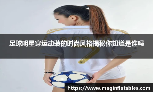 足球明星穿运动装的时尚风格揭秘你知道是谁吗