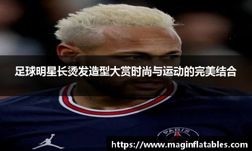 足球明星长烫发造型大赏时尚与运动的完美结合